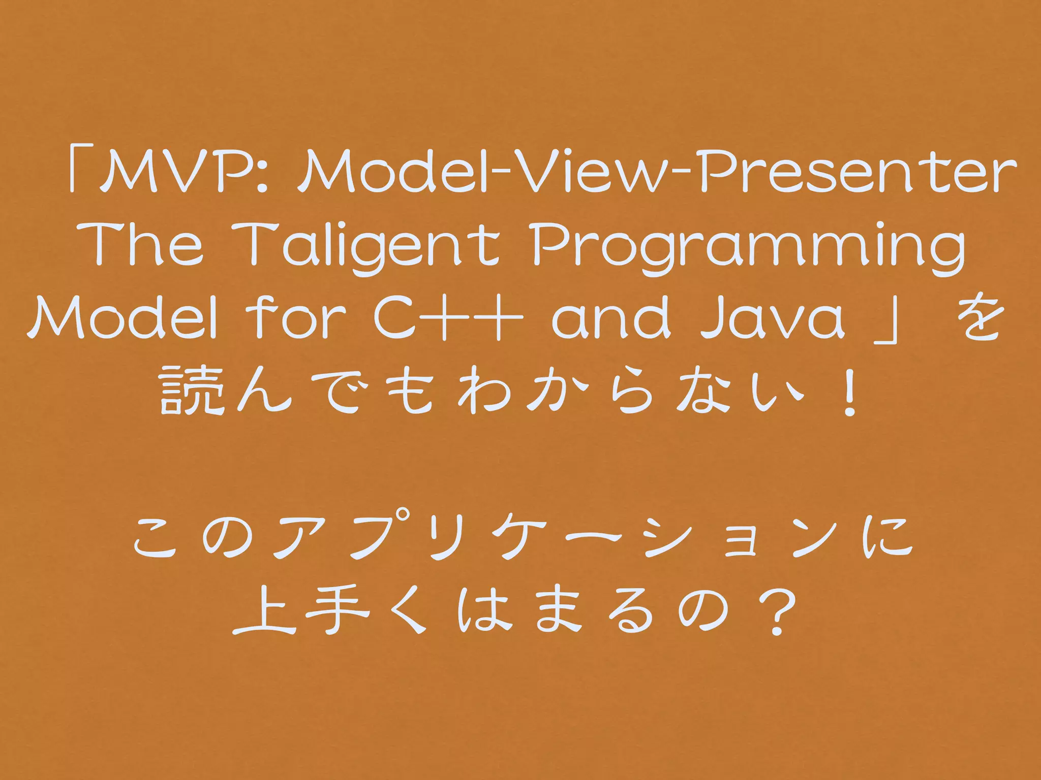 「MMVVPP:: MMooddeell--VViieeww--PPrreesseenntteerr 
TThhee TTaalliiggeenntt PPrrooggrraammmmiinngg 
MMooddeell ffoorr CC++++ aanndd JJaavvaa 」を 
読んでもわからない！ 
! 
このアプリケーションに 
上手くはまるの？ 
 