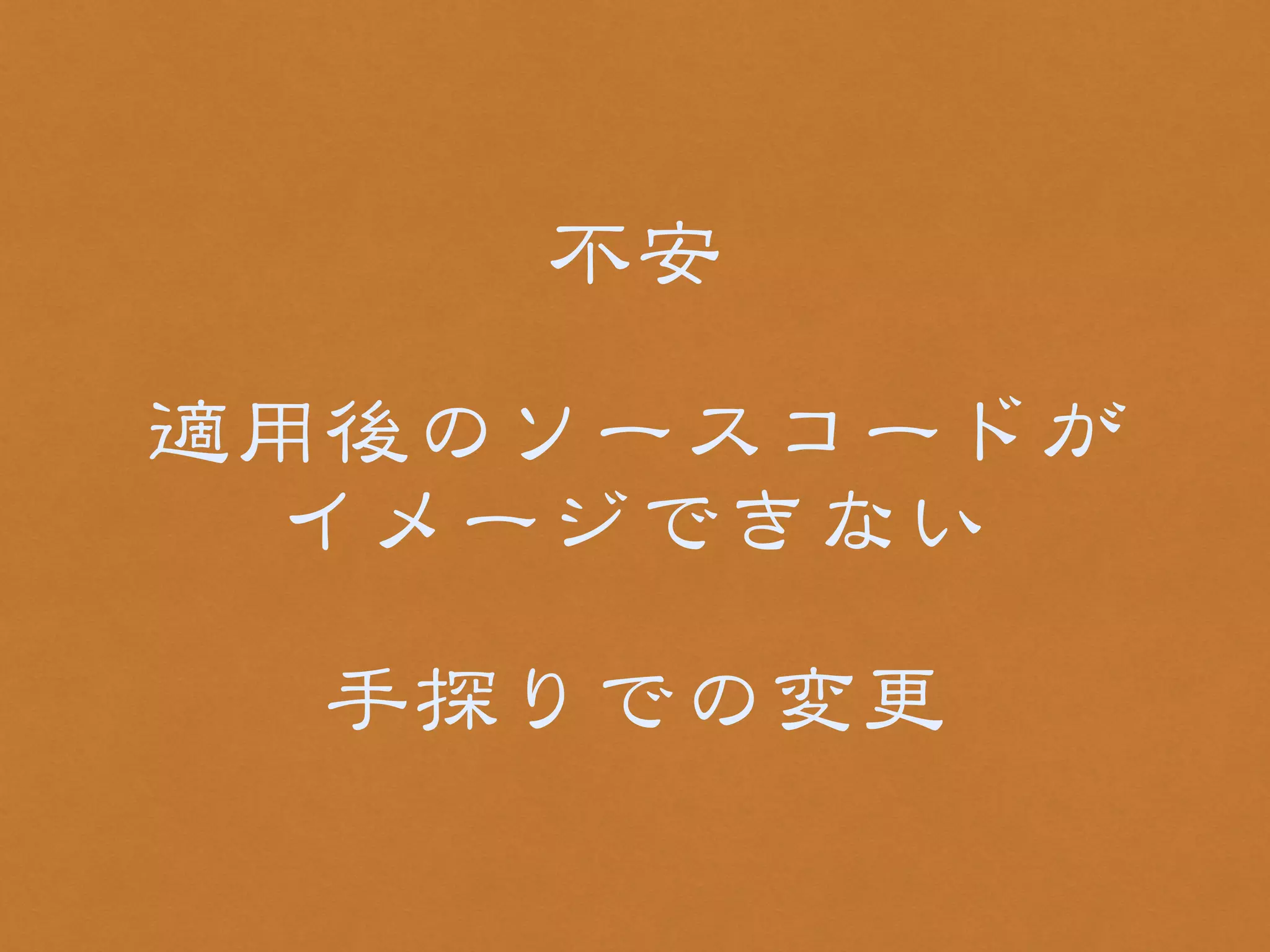 不安 
! 
適用後のソースコードが 
イメージできない 
! 
手探りでの変更 
 