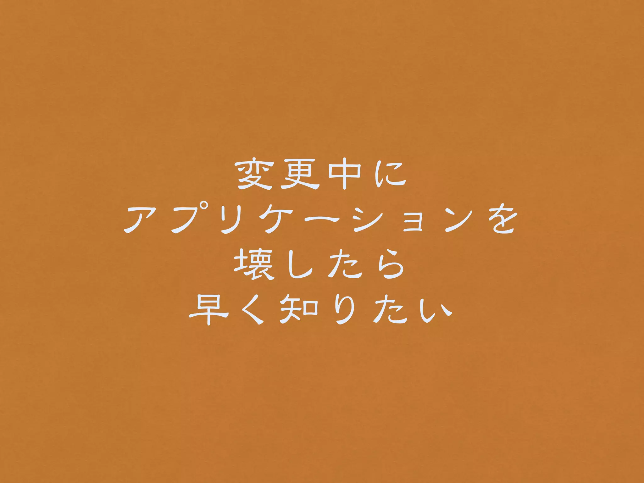 変更中に 
アプリケーションを 
壊したら 
早く知りたい 
 