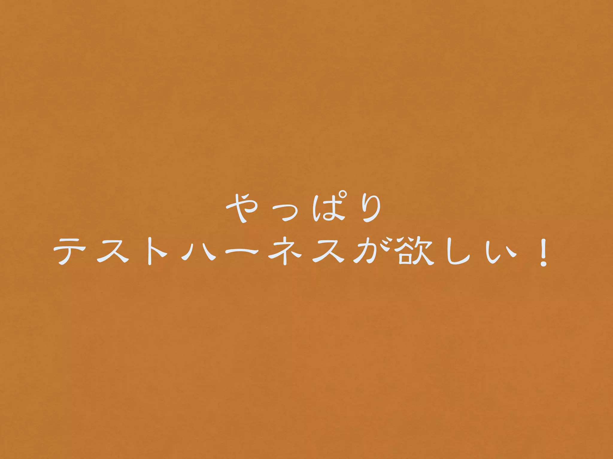 やっぱり 
テストハーネスが欲しい！ 
 