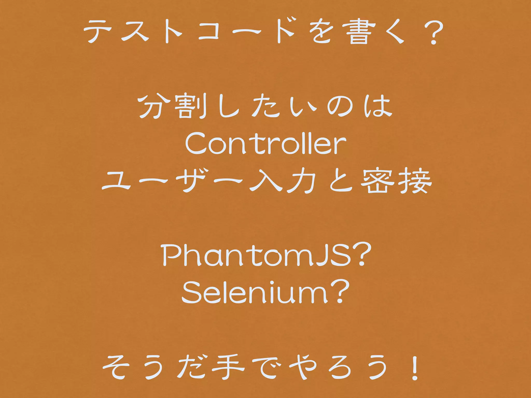 テストコードを書く？ 
! 
分割したいのは 
CCoonnttrroolllleerr 
ユーザー入�力と密接 
! 
PPhhaannttoommJJSS?? 
SSeelleenniiuumm?? 
! 
そうだ手でやろう！ 
 