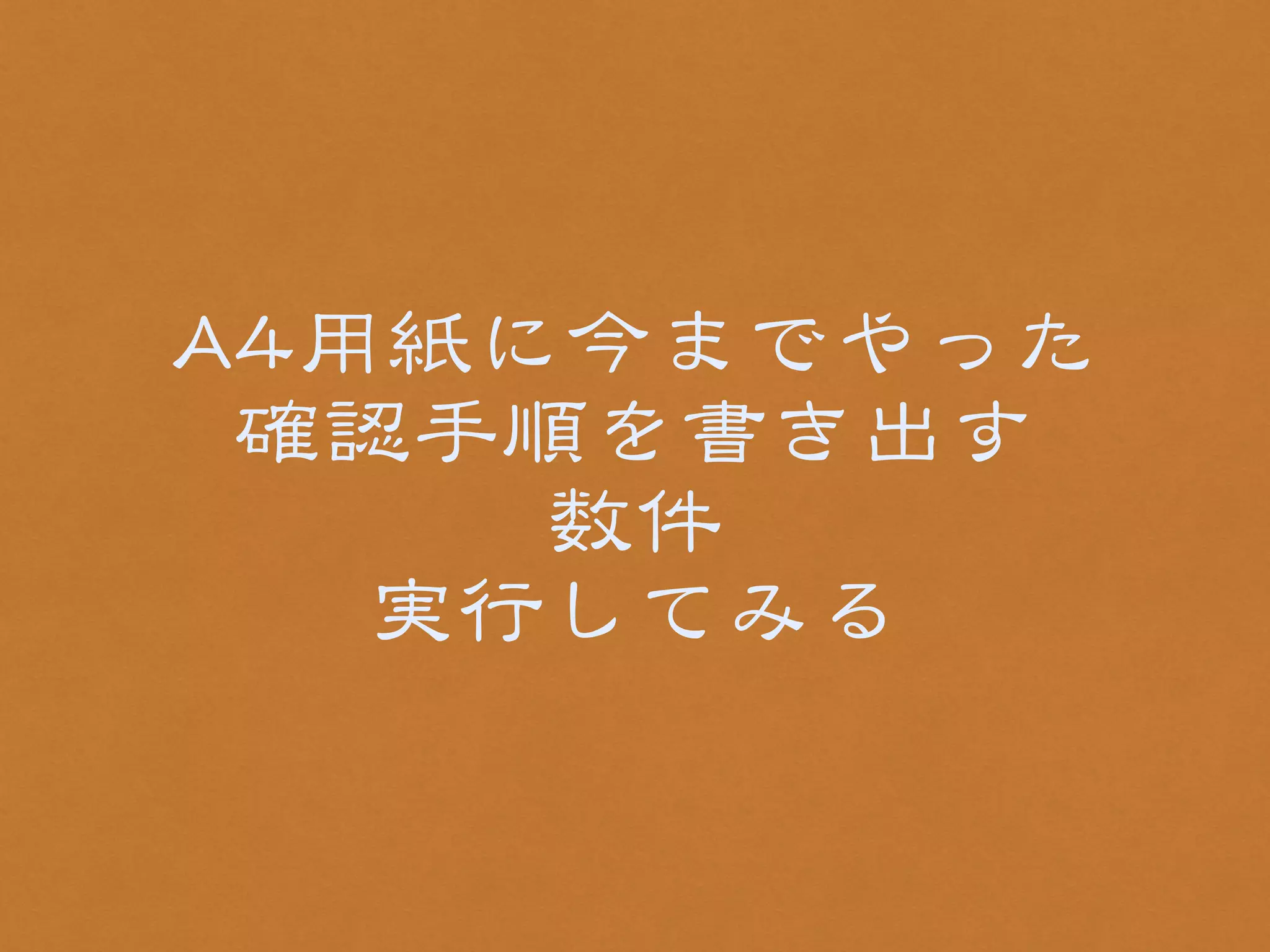AA44用紙に今までやった 
確認手順を書き出す 
数件 
実行してみる 
 