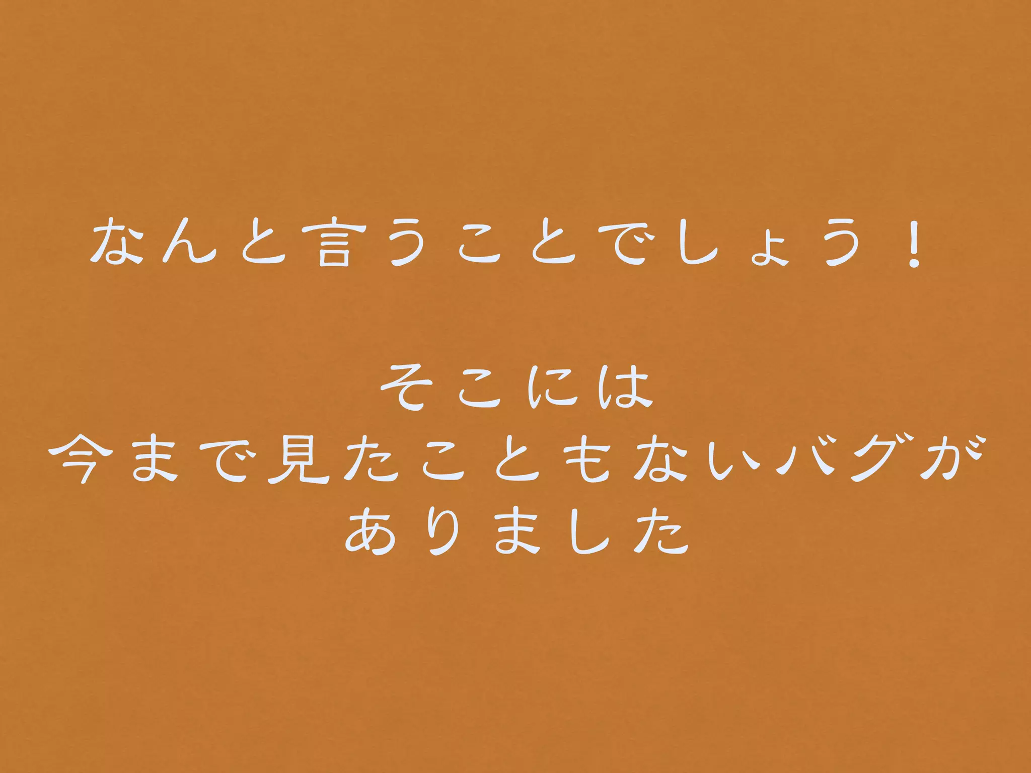 なんと言うことでしょう！ 
! 
そこには 
今まで見たこともないバグが 
ありました 
 