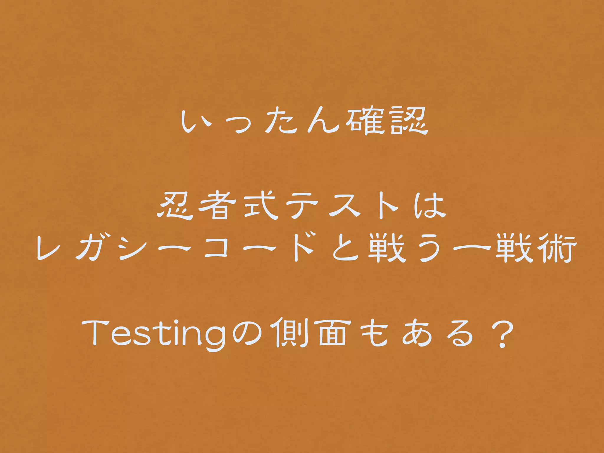 いったん確認 
! 
忍者式テストは 
レガシーコードと戦う一戦術 
! 
TTeessttiinnggの側面もある？ 
 