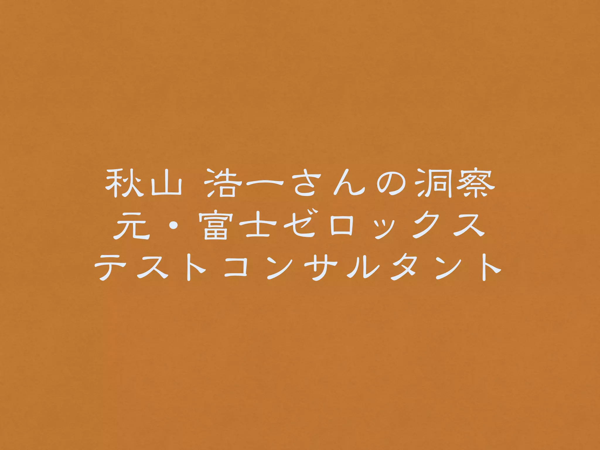 秋山 浩一さんの洞察 
元・富士ゼロックス 
テストコンサルタント 
 