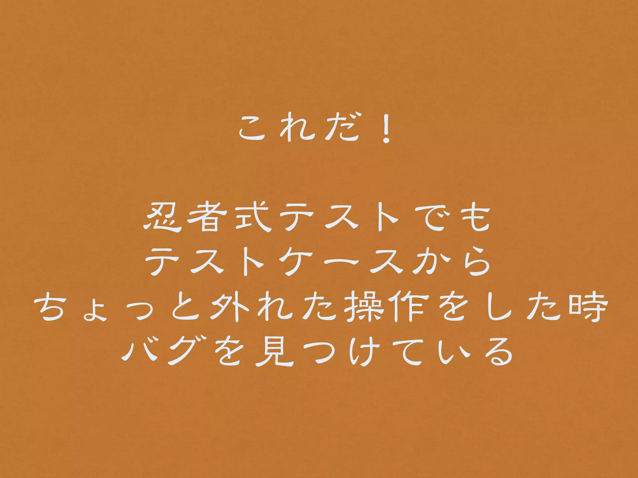これだ！ 
! 
忍者式テストでも 
テストケースから 
ちょっと外れた操作をした時 
バグを見つけている 
 