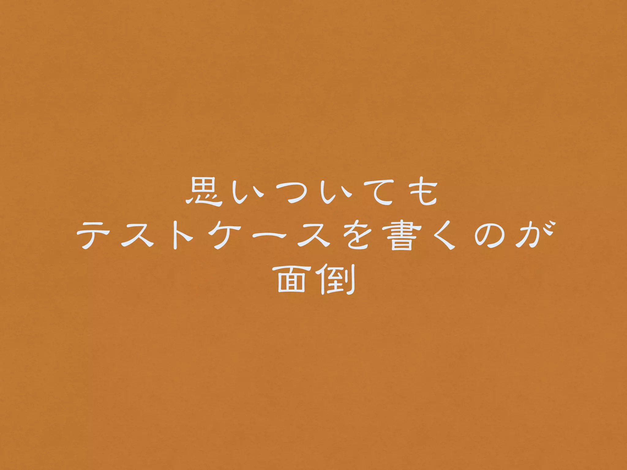 思いついても 
テストケースを書くのが 
面倒 
 
