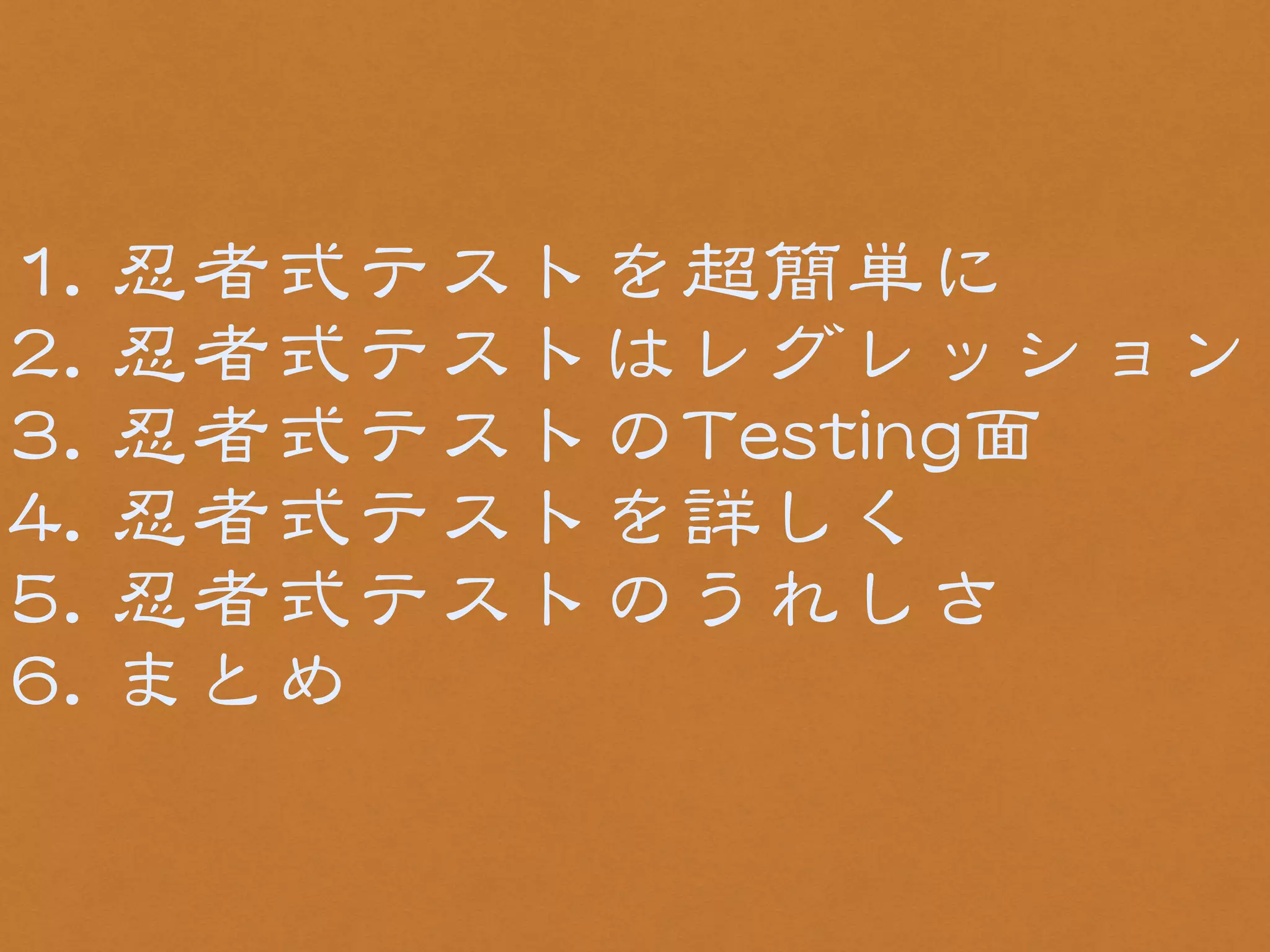 11.. 忍者式テストを超簡単に 
22.. 忍者式テストはレグレッション 
33.. 忍者式テストのTTeessttiinngg面 
44.. 忍者式テストを詳しく 
55.. 忍者式テストのうれしさ 
66.. まとめ 
 
