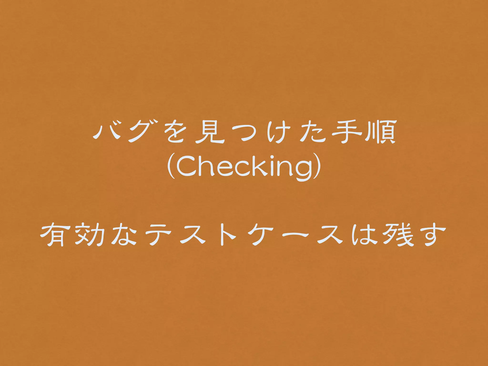 バグを見つけた手順 
（CChheecckkiinngg） 
! 
有効なテストケースは残す 
 