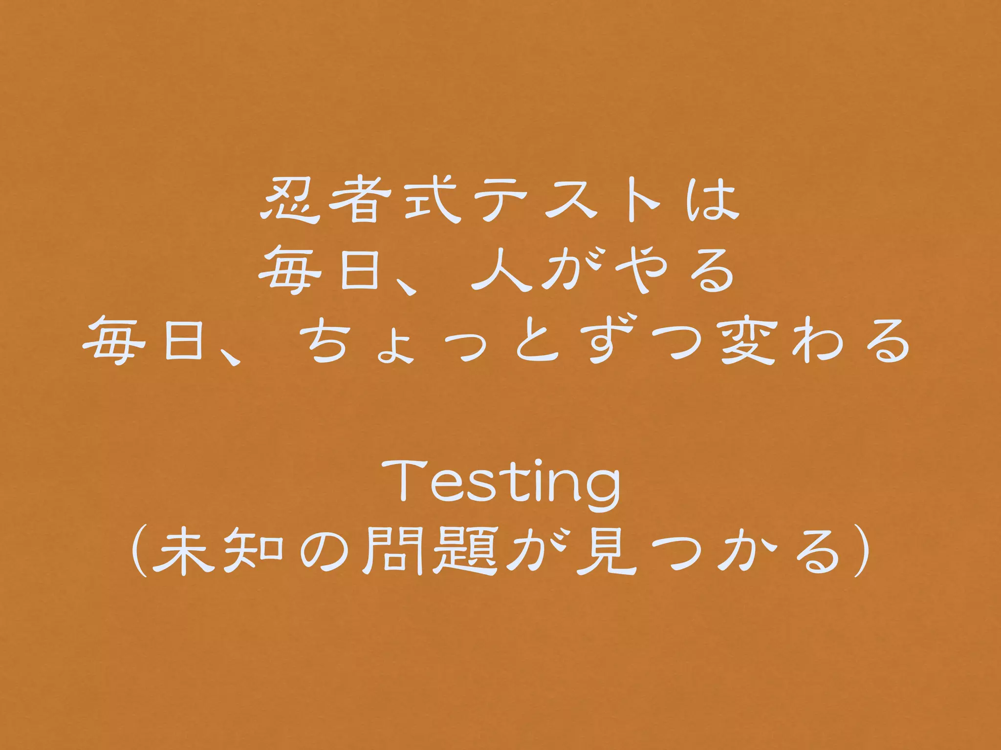 忍者式テストは 
毎日、人がやる 
毎日、ちょっとずつ変わる 
! 
TTeessttiinngg 
（未知の問題が見つかる） 
 
