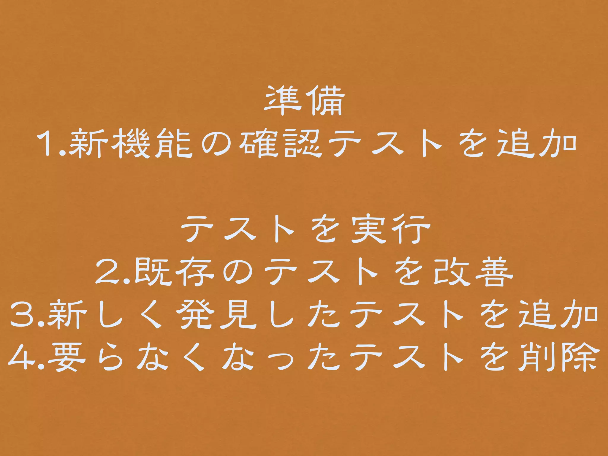準備 
11..新機能の確認テストを追加 
! 
テストを実行 
22..既存のテストを改�善 
33..新しく発見したテストを追加 
44..要らなくなったテストを削除 
 