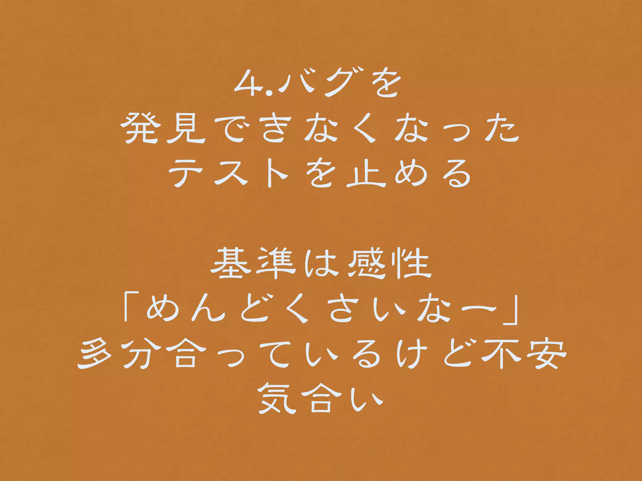 44..バグを 
発見できなくなった 
テストを止める 
! 
基準は感性 
「めんどくさいなー」 
多分合っているけど不安 
気合い 
 