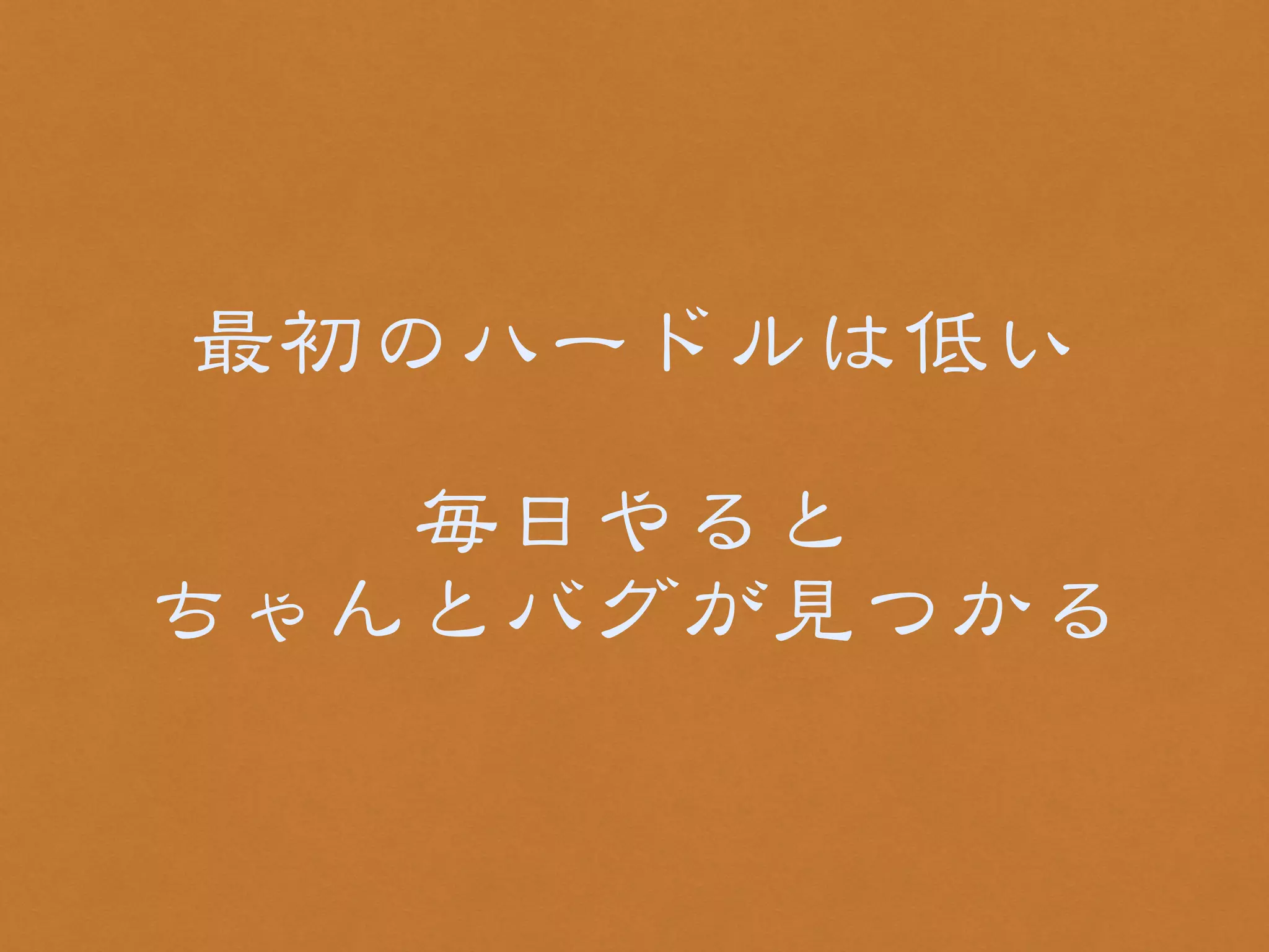 最初のハードルは低い 
! 
毎日やると 
ちゃんとバグが見つかる 
 