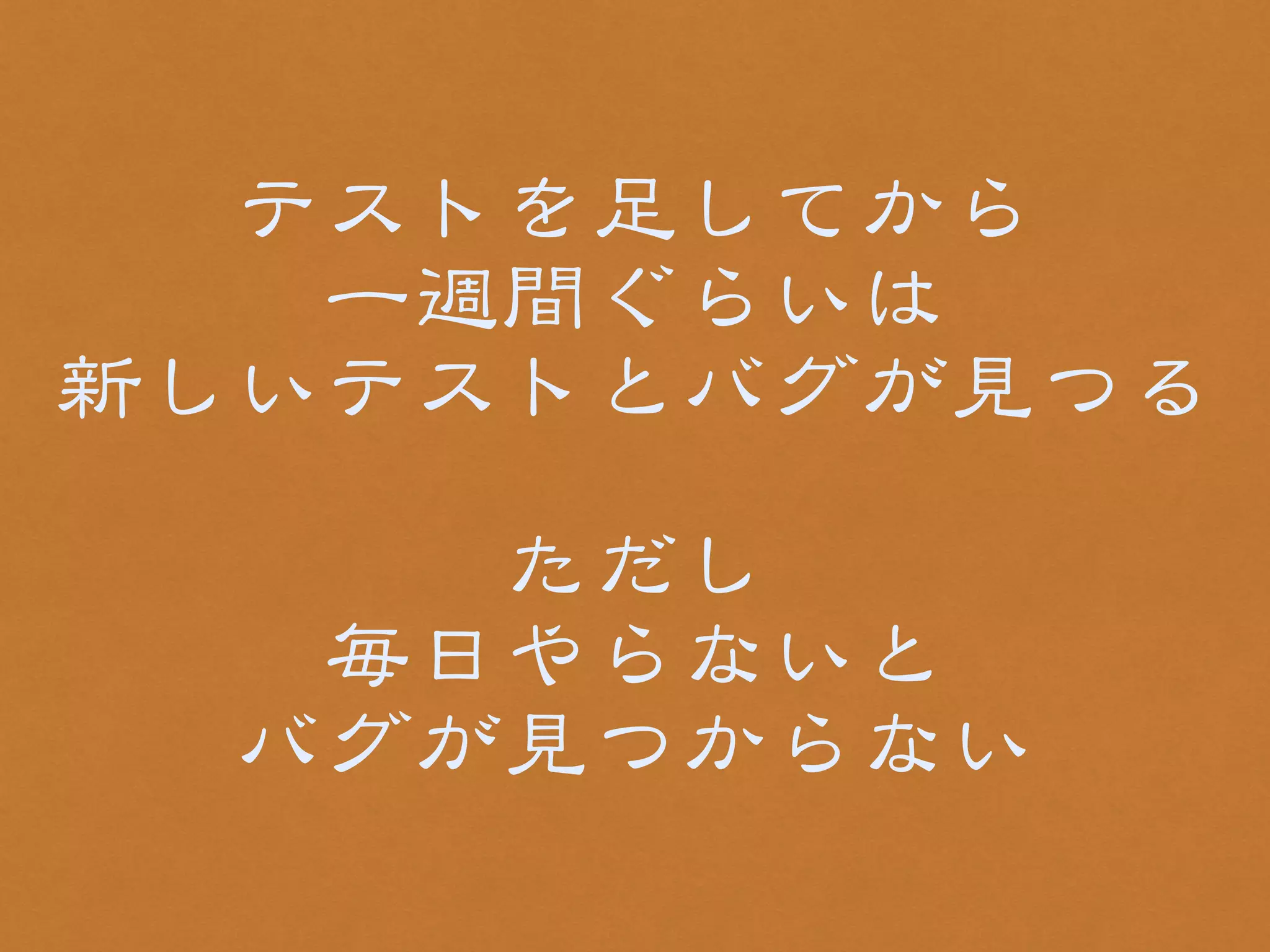 テストを足してから 
一週間ぐらいは 
新しいテストとバグが見つる 
! 
ただし 
毎日やらないと 
バグが見つからない 
 