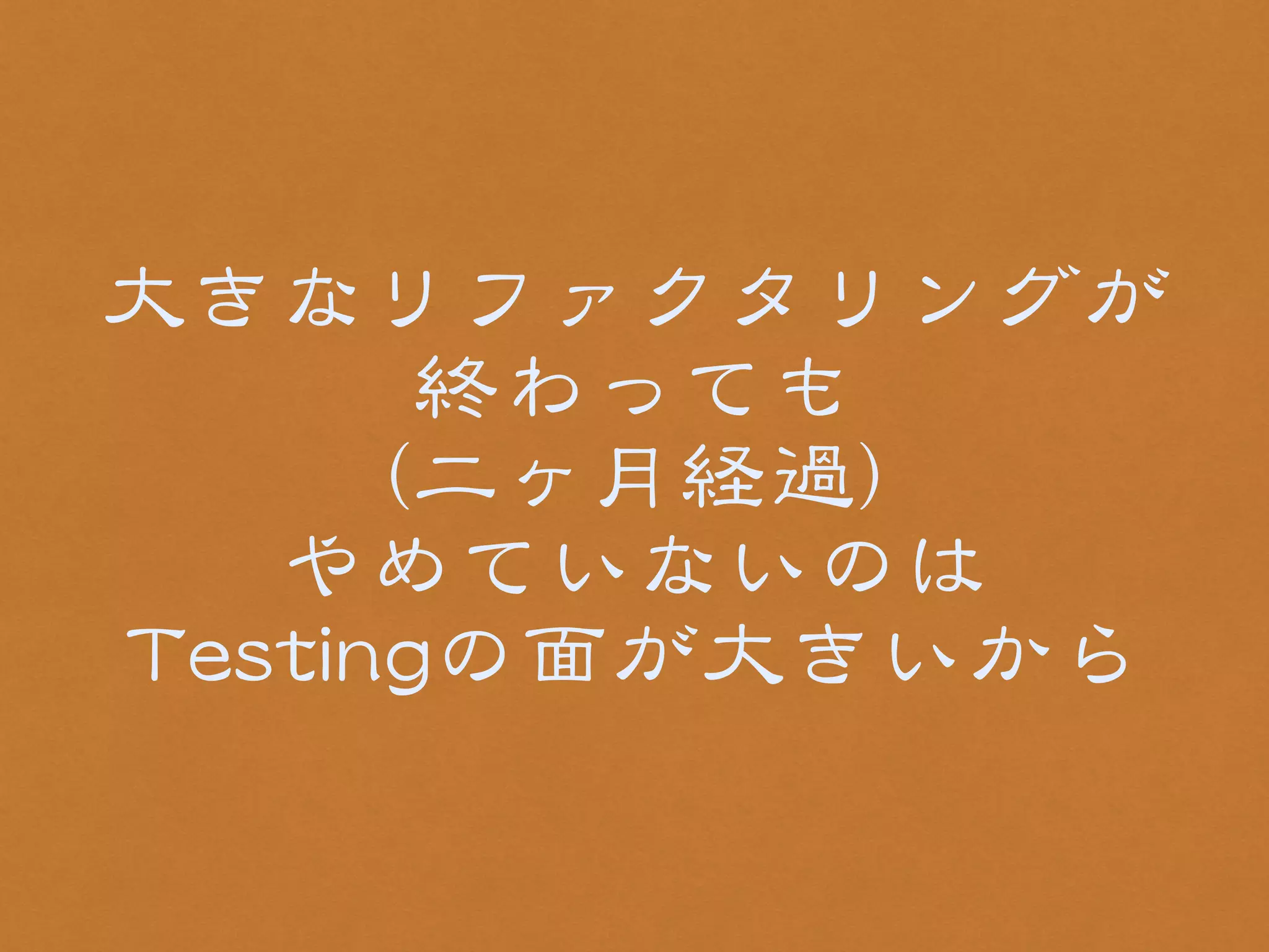大きなリファクタリングが 
終わっても 
（二ヶ月経過） 
やめていないのは 
TTeessttiinnggの面が大きいから 
 