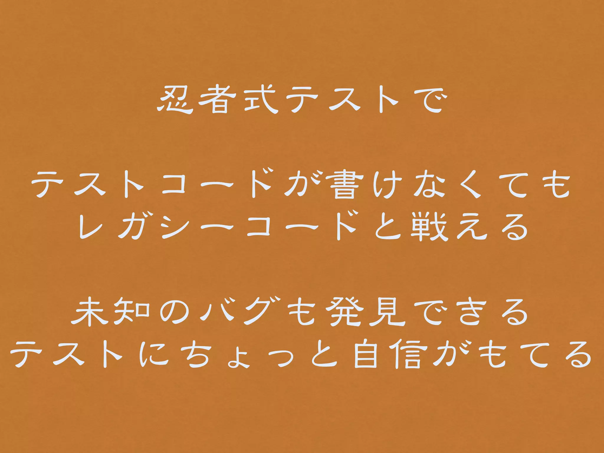 忍者式テストで 
! 
テストコードが書けなくても 
レガシーコードと戦える 
! 
未知のバグも発見できる 
テストにちょっと自信がもてる 
 