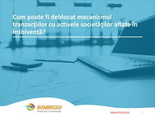 Cum poate fi deblocat mecanismul 
tranzacţiilor cu activele societăţilor aflate în 
insolvenţă? 
www.rominsolv.ro 1 
 