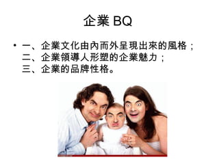 企業BQ 
• 一、企業文化由內而外呈現出來的風格； 
二、企業領導人形塑的企業魅力； 
三、企業的品牌性格。 
 