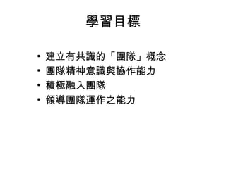 學習目標 
• 建立有共識的「團隊」概念 
• 團隊精神意識與協作能力 
• 積極融入團隊 
• 領導團隊運作之能力 
 