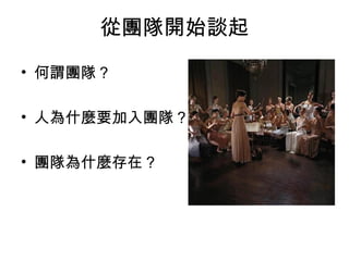 從團隊開始談起 
• 何謂團隊？ 
• 人為什麼要加入團隊？ 
• 團隊為什麼存在？ 
 