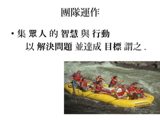 團隊運作 
• 集 眾人 的 智慧 與 行動 
以 解決問題 並達成 目標 謂之. 
 