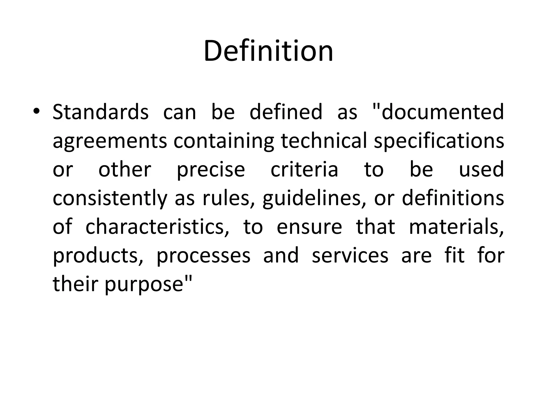 Definition
• Standards can be defined as "documented
agreements containing technical specifications
or other precise criteria to be used
consistently as rules, guidelines, or definitions
of characteristics, to ensure that materials,
products, processes and services are fit for
their purpose"
 