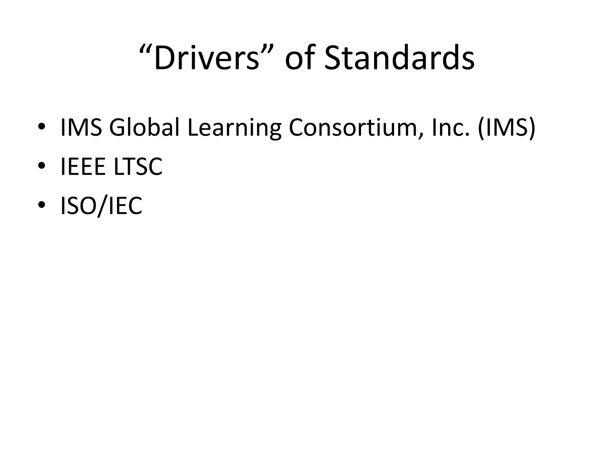“Drivers” of Standards
• IMS Global Learning Consortium, Inc. (IMS)
• IEEE LTSC
• ISO/IEC
 