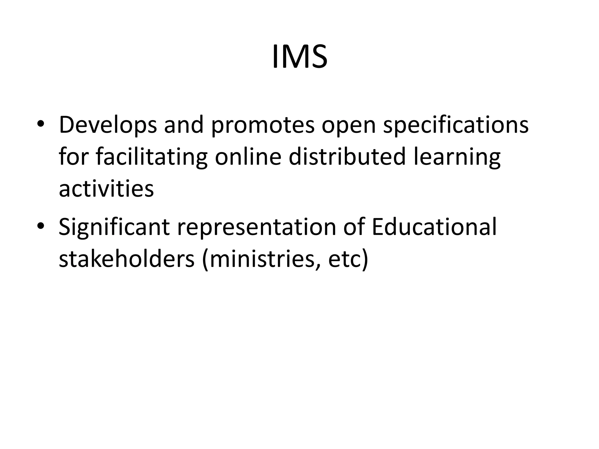 IMS
• Develops and promotes open specifications
for facilitating online distributed learning
activities
• Significant representation of Educational
stakeholders (ministries, etc)
 