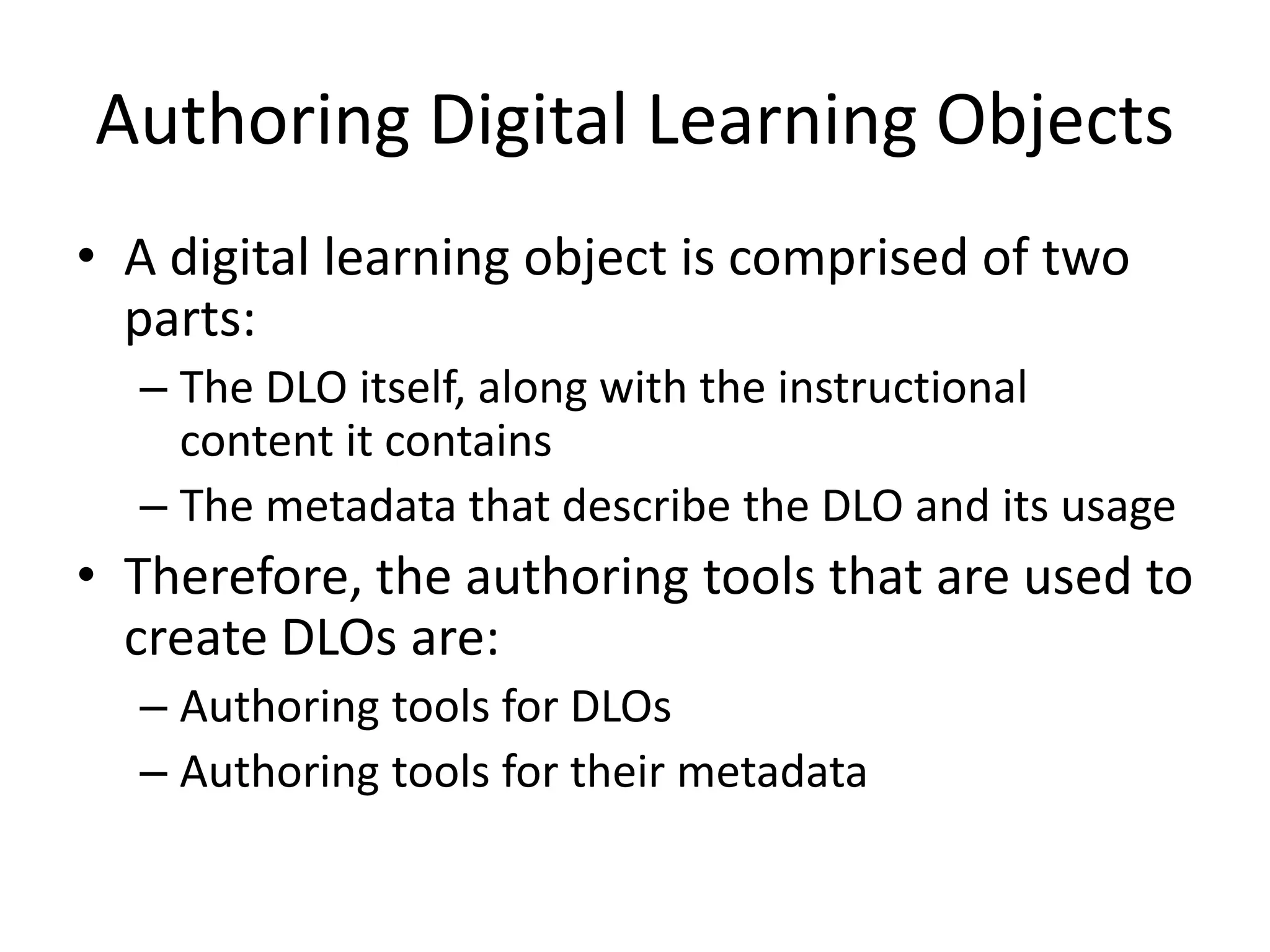 Authoring Digital Learning Objects
• A digital learning object is comprised of two
parts:
– The DLO itself, along with the instructional
content it contains
– The metadata that describe the DLO and its usage
• Therefore, the authoring tools that are used to
create DLOs are:
– Authoring tools for DLOs
– Authoring tools for their metadata
 