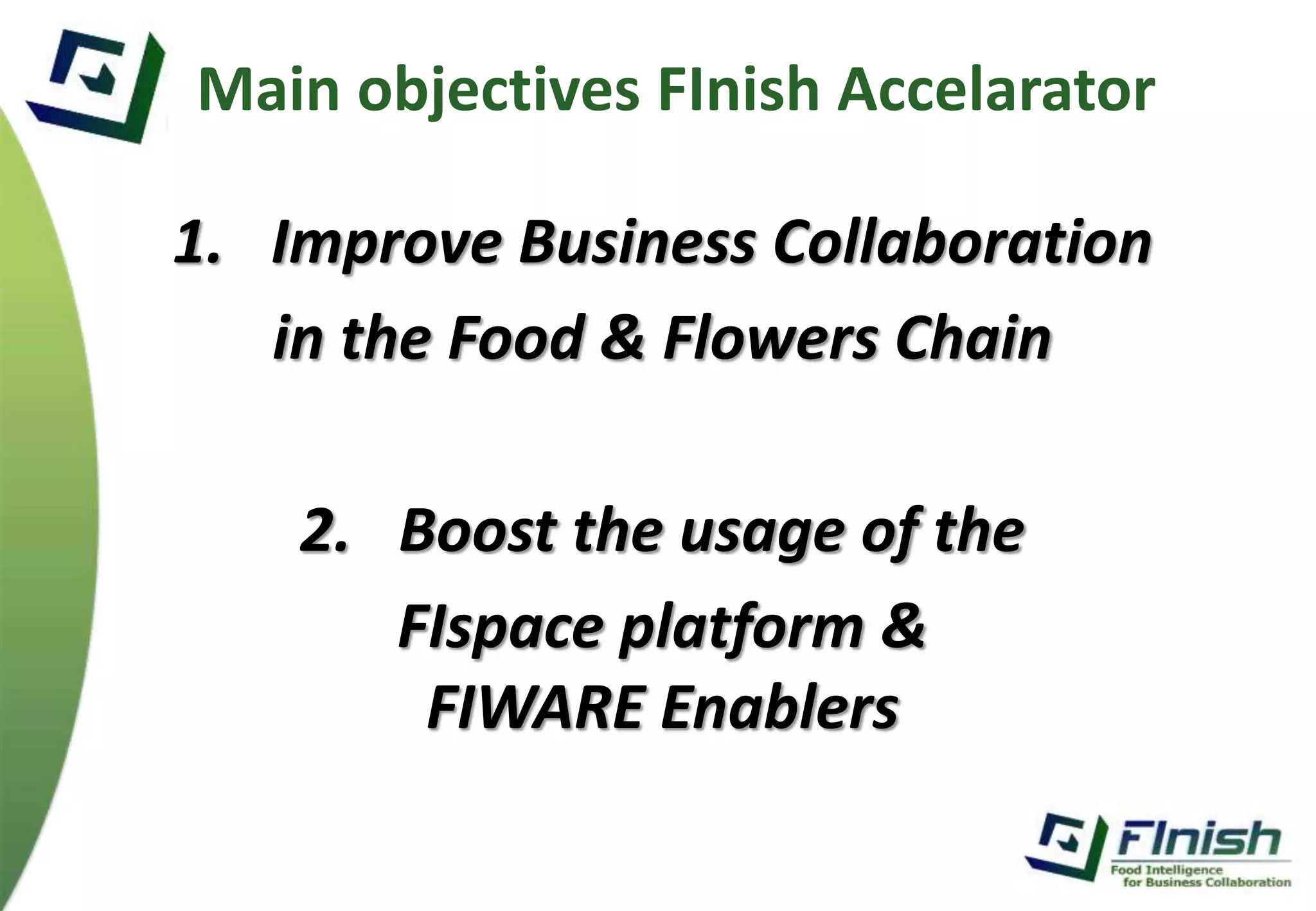 Main objectives FInish Accelarator 
1. Improve Business Collaboration 
in the Food & Flowers Chain 
2. Boost the usage of the 
FIspace platform & 
FIWARE Enablers 
 