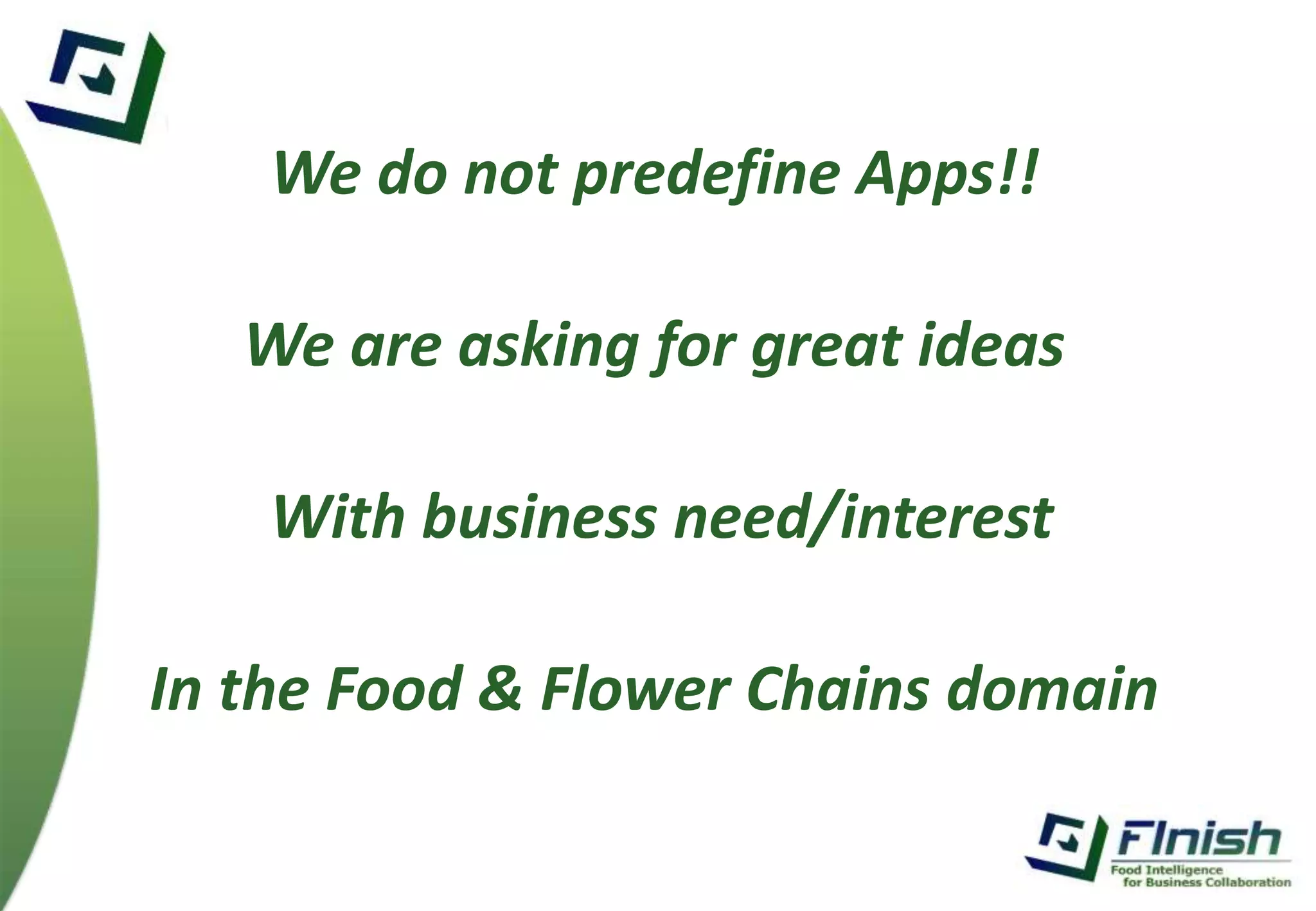 We do not predefine Apps!! 
We are asking for great ideas 
With business need/interest 
In the Food & Flower Chains domain 
 