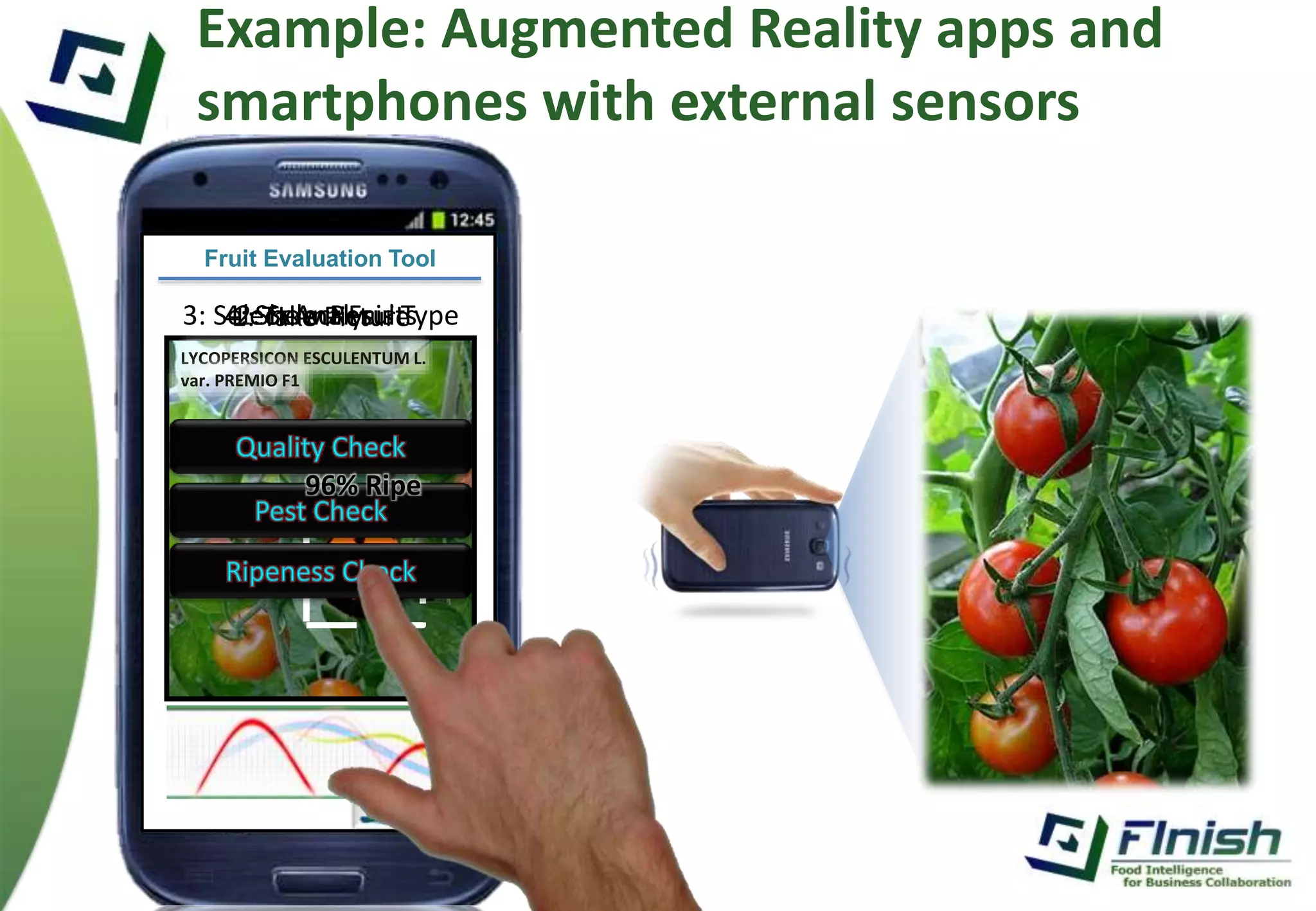 Example: Augmented Reality apps and 
smartphones with external sensors 
Fruit Evaluation Tool 
3: S4e12:l: e:S TcShateo kAlwen c PaRti lecFytsrsuuisrli tetTsype 
LYCOPERSICON ESCULENTUM L. 
var. PREMIO F1 
96% Ripe 
 