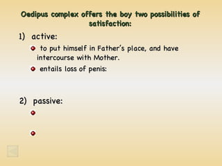 Oedipus complex offers the boy two possibilities of satisfaction: 1)  active: to put himself in Father’s place, and have intercourse with Mother. entails loss of penis: 2)  passive: 