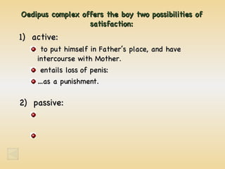 Oedipus complex offers the boy two possibilities of satisfaction: 1)  active: to put himself in Father’s place, and have intercourse with Mother. entails loss of penis: …as a punishment. 2)  passive: 