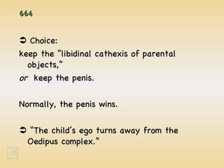 664    Choice: keep the “libidinal cathexis of parental objects,” or   keep the penis. Normally, the penis wins.   “ The child’s ego turns away from the Oedipus complex.” 