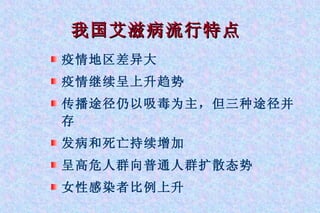 我国艾滋病流行特点 疫情地区差异大  疫情继续呈上升趋势  传播途径仍以吸毒为主，但三种途径并存  发病和死亡持续增加  呈高危人群向普通人群扩散态势  女性感染者比例上升 