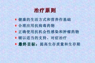治疗原则 健康的生活方式和营养作基础 合理应用抗病毒药物 正确使用抗机会性感染和肿瘤药物 辅以适当的支持、对症治疗 最终目标： 提高生存质量和生存期 