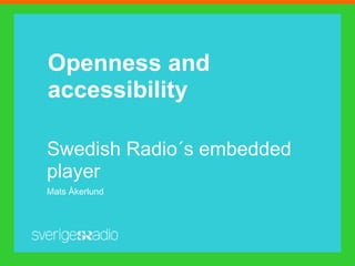 Openness and
accessibility

Swedish Radio´s embedded
player
Mats Åkerlund
 