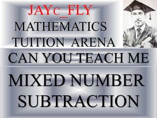 MIXED NUMBER
SUBTRACTION
JAYC_FLY
MATHEMATICS
TUITION ARENA
CAN YOU TEACH ME
 