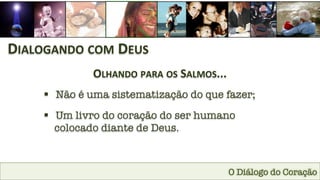 O Diálogo do Coração
DIALOGANDO	
  COM	
  DEUS	
  
OLHANDO	
  PARA	
  OS	
  SALMOS...	
  
§  Não é uma sistematização do que fazer;
§  Um livro do coração do ser humano
colocado diante de Deus.
 