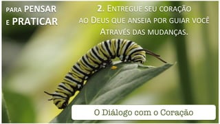 2.	
  ENTREGUE	
  SEU	
  CORAÇÃO	
  	
  
AO	
  DEUS	
  QUE	
  ANSEIA	
  POR	
  GUIAR	
  VOCÊ	
  	
  
ATRAVÉS	
  DAS	
  MUDANÇAS.	
  
PARA	
  PENSAR	
  
E	
  PRATICAR	
  
O Diálogo com o Coração
 