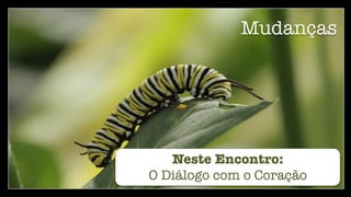 Mudanças
Neste Encontro:
O Diálogo com o Coração
 