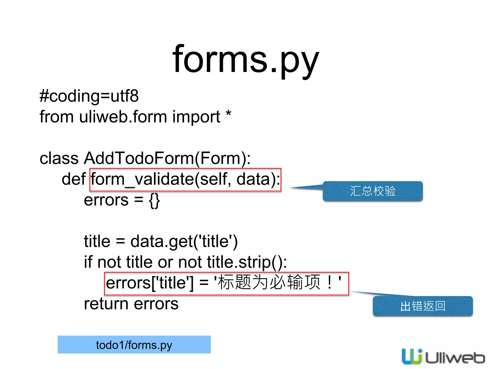 forms.py
#coding=utf8
from uliweb.form import *
class AddTodoForm(Form):
def form_validate(self, data):
errors = {}
title = data.get('title')
if not title or not title.strip():
errors['title'] = '标题为必输项！'
return errors
todo1/forms.py
汇总校验
出错返回
 
