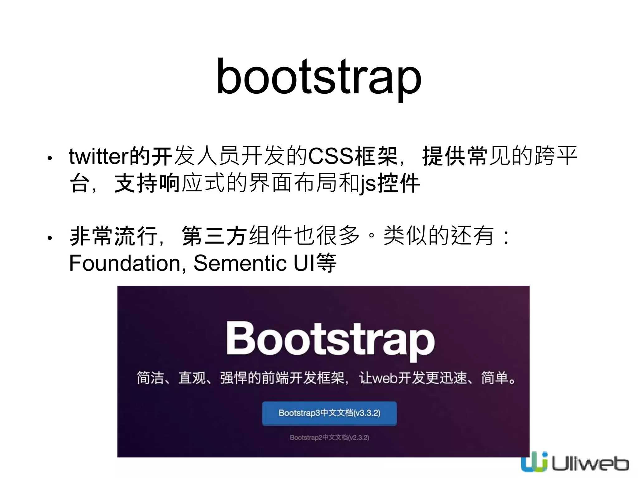 bootstrap
• twitter的开发人员开发的CSS框架，提供常见的跨平
台，支持响应式的界面布局和js控件
• 非常流行，第三方组件也很多。类似的还有：
Foundation, Sementic UI等
 