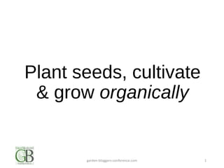 Plant seeds, cultivate
& grow organically
garden-bloggers-conference.com 1
 