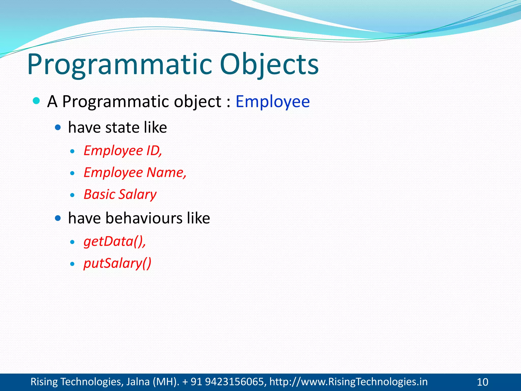 Rising Technologies, Jalna (MH). + 91 9423156065, http://www.RisingTechnologies.in 10
Programmatic Objects
 A Programmatic object : Employee
 have state like
 Employee ID,
 Employee Name,
 Basic Salary
 have behaviours like
 getData(),
 putSalary()
 