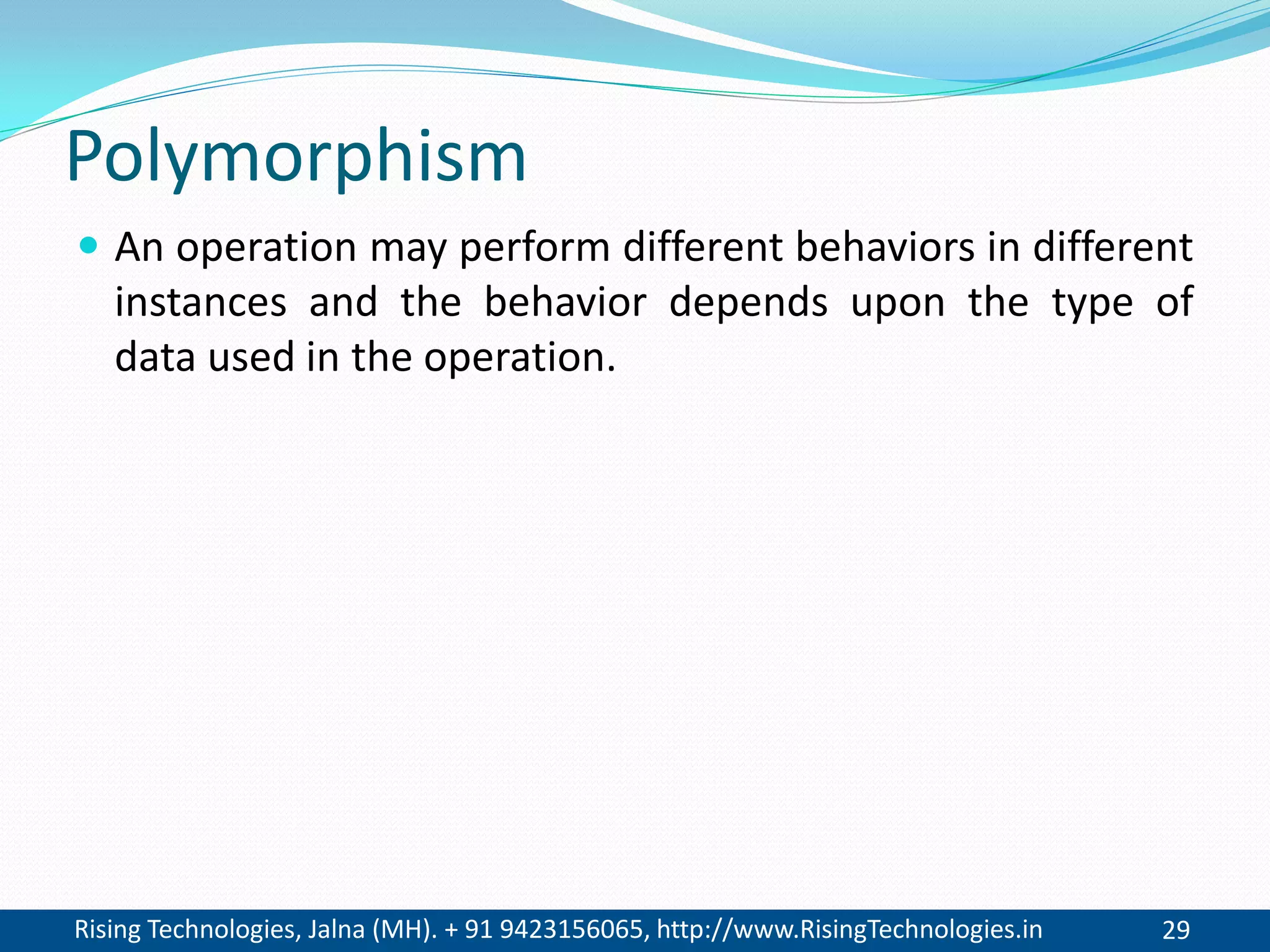 Rising Technologies, Jalna (MH). + 91 9423156065, http://www.RisingTechnologies.in 29
Polymorphism
 An operation may perform different behaviors in different
instances and the behavior depends upon the type of
data used in the operation.
 