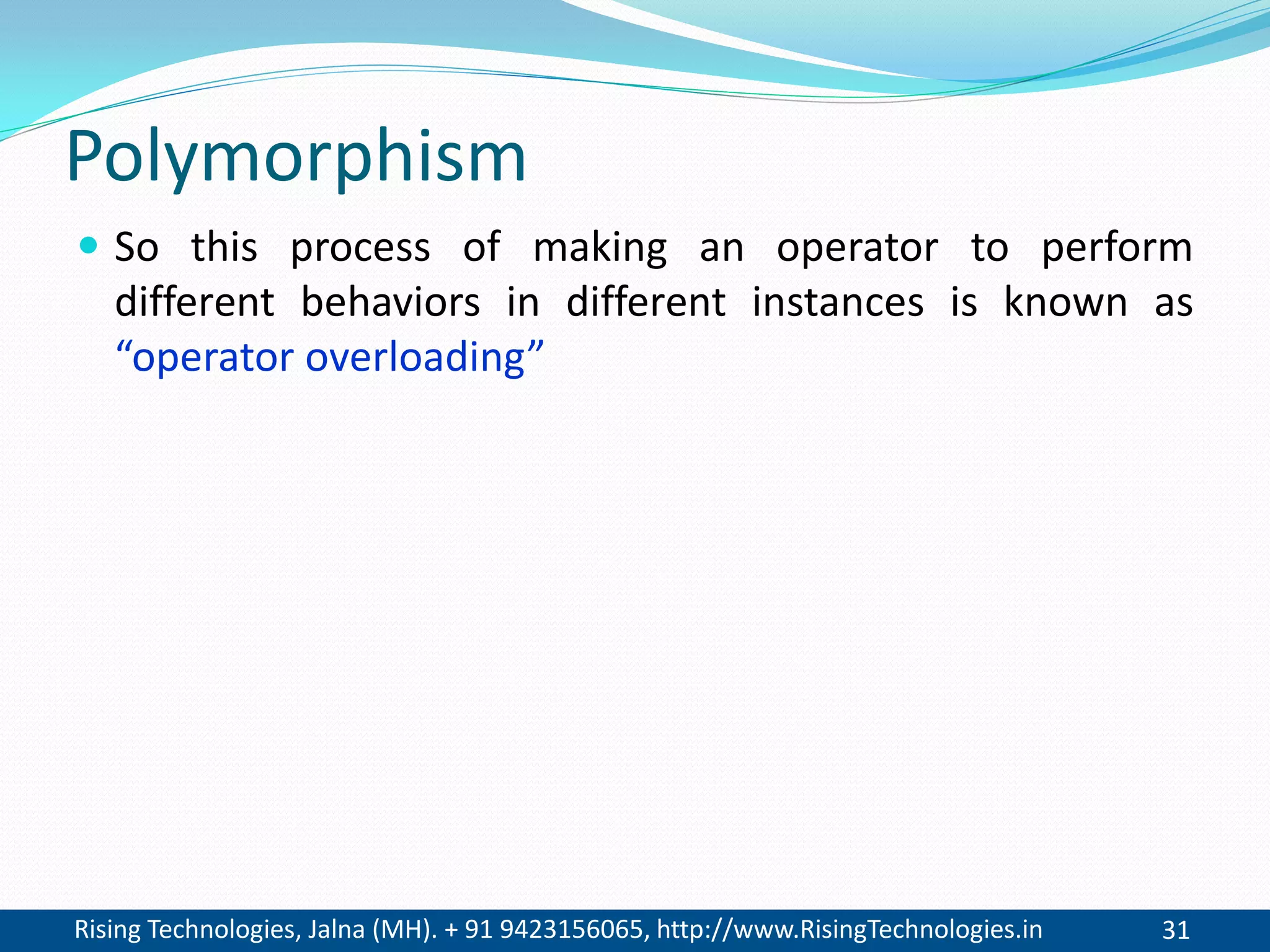 Rising Technologies, Jalna (MH). + 91 9423156065, http://www.RisingTechnologies.in 31
Polymorphism
 So this process of making an operator to perform
different behaviors in different instances is known as
“operator overloading”
 