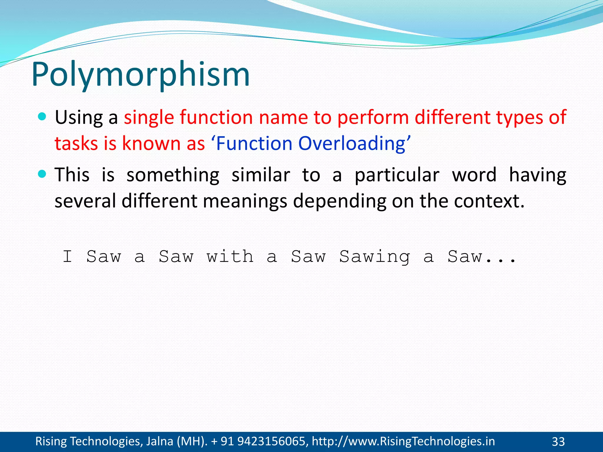 Rising Technologies, Jalna (MH). + 91 9423156065, http://www.RisingTechnologies.in 33
Polymorphism
 Using a single function name to perform different types of
tasks is known as ‘Function Overloading’
 This is something similar to a particular word having
several different meanings depending on the context.
I Saw a Saw with a Saw Sawing a Saw...
 