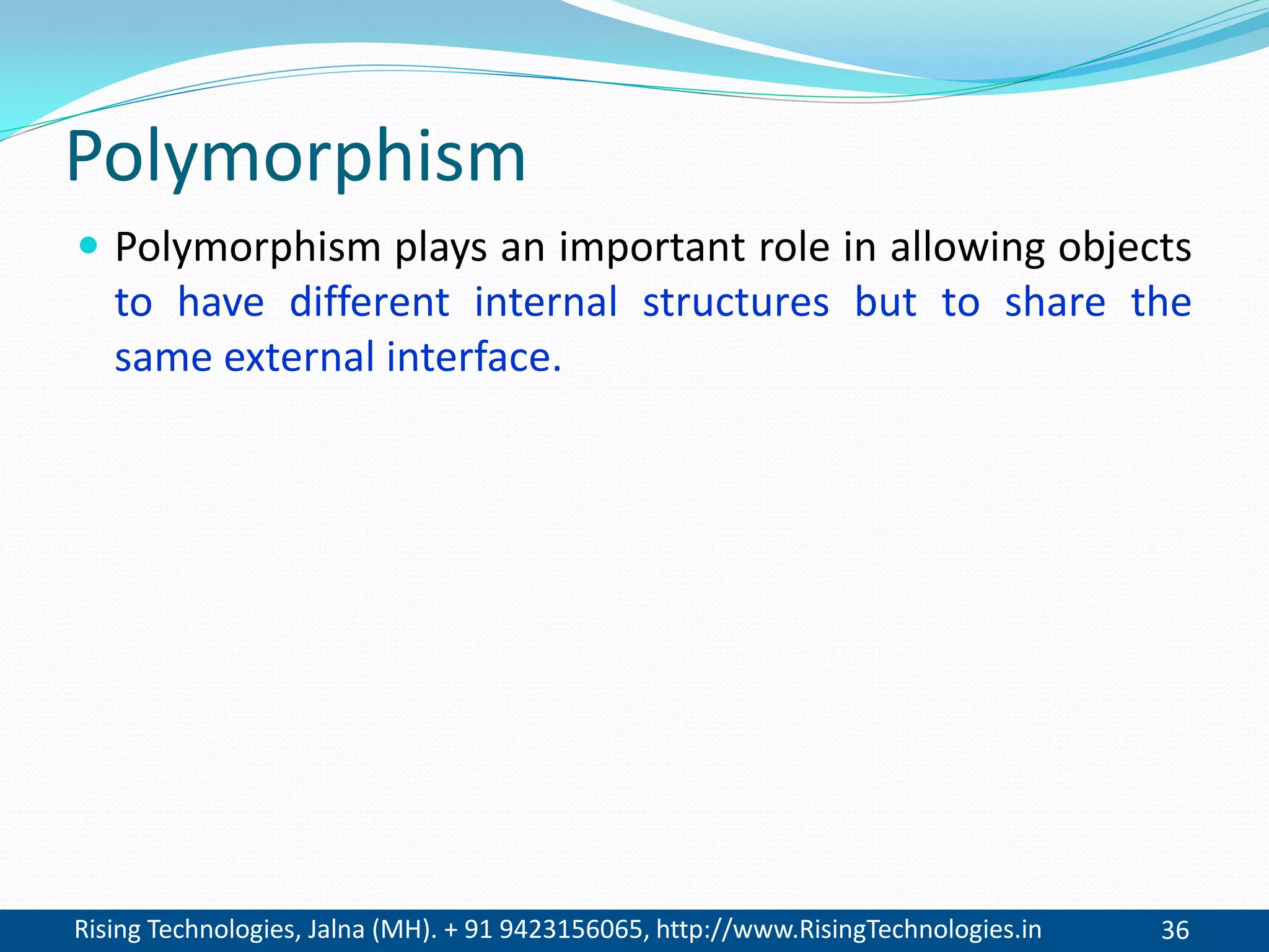 Rising Technologies, Jalna (MH). + 91 9423156065, http://www.RisingTechnologies.in 36
Polymorphism
 Polymorphism plays an important role in allowing objects
to have different internal structures but to share the
same external interface.
 